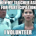 I Volunteer as Tribute | WHEN MY TEACHER ASKS FOR PARTICIPATION; I VOLUNTEER | image tagged in i volunteer as tribute | made w/ Imgflip meme maker