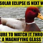The Solar Eclipse:  Where will you watch it from? | THE SOLAR ECLIPSE IS NEXT WEEK; BE SURE TO WATCH IT THROUGH A MAGNIFYING GLASS | image tagged in make actual bad advice mallard,solar eclipse | made w/ Imgflip meme maker