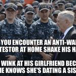Secretary of Defense James Mattis praised a group of sailors last week by telling them they'll never regret military service
 | IF YOU ENCOUNTER AN ANTI-WAR PROTESTOR AT HOME SHAKE HIS HAND; THEN WINK AT HIS GIRLFRIEND BECAUSE SHE KNOWS SHE'S DATING A SISSY | image tagged in general mattis,us navy,marines,memes | made w/ Imgflip meme maker