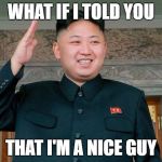 Kim Jong-Un haircut | WHAT IF I TOLD YOU; THAT I'M A NICE GUY | image tagged in kim jong-un haircut | made w/ Imgflip meme maker