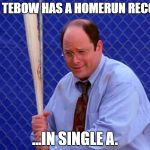 Costanza vs. Tebow | TIM TEBOW HAS A HOMERUN RECORD; ...IN SINGLE A. | image tagged in george costanza - in six games,tim tebow | made w/ Imgflip meme maker
