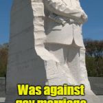 MLK jr Against Gay Marriage | Martin Luther King, Jr. Was against gay marriage. Should we take his statue down? | image tagged in gay marriage,mlk jr statue washington dc | made w/ Imgflip meme maker