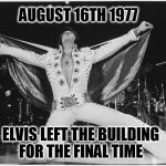 Elvis  | AUGUST 16TH 1977; ELVIS LEFT THE BUILDING FOR THE FINAL TIME | image tagged in elvis | made w/ Imgflip meme maker