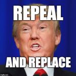 repeal and replace | REPEAL; AND REPLACE | image tagged in trump,donald trump | made w/ Imgflip meme maker