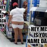 walmart  | THEY SAID THEY WERE OPEN AT THE CRACK OF DAWN; HEY MISS, IS YOUR NAME DAWN? | image tagged in walmart | made w/ Imgflip meme maker