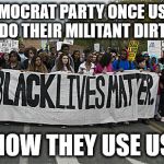 black lives matter | THE DEMOCRAT PARTY ONCE USED THE KKK TO DO THEIR MILITANT DIRTY WORK; NOW THEY USE US | image tagged in black lives matter | made w/ Imgflip meme maker