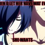 Tokyo Ghoul #3 | WHEN U LET HER HAVE WAT EVER; SHE WANTS | image tagged in tokyo ghoul | made w/ Imgflip meme maker