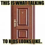 Like talking to a door! | THIS IS WHAT TALKING; TO KIDS LOOKS LIKE.. | image tagged in this door,kids,blank,memes,talking,not listening | made w/ Imgflip meme maker