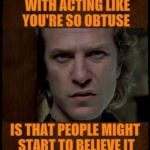 Buffalo Bill, Are you serious?,,, | THE PROBLEM   WITH ACTING LIKE   YOU'RE SO OBTUSE; IS THAT PEOPLE MIGHT START TO BELIEVE IT       AFTER A WHILE,,, | image tagged in buffalo bill are you serious?   | made w/ Imgflip meme maker