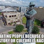 Robert E Lee Statue  | HATING PEOPLE BECAUSE OF HISTORY OR CULTURE IS RACIST. | image tagged in robert e lee statue | made w/ Imgflip meme maker