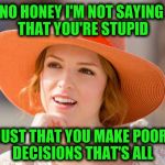 Condescending Anna Kendrick | NO HONEY I'M NOT SAYING THAT YOU'RE STUPID; JUST THAT YOU MAKE POOR DECISIONS THAT'S ALL | image tagged in condescending kendrick,memes,funny | made w/ Imgflip meme maker