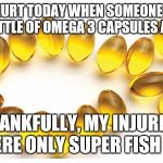Omega 3 capsules | I WAS HURT TODAY WHEN SOMEONE THREW A BOTTLE OF OMEGA 3 CAPSULES AT ME; THANKFULLY, MY INJURIES WERE ONLY SUPER FISH OIL | image tagged in omega 3 capsules | made w/ Imgflip meme maker