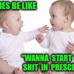 two babies | BABIES BE LIKE; "WANNA  START  SOME  SHIT  IN  PRESCHOOL ? | image tagged in two babies | made w/ Imgflip meme maker