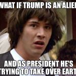 That might explain why he's bad at talking.... | WHAT IF TRUMP IS AN ALIEN; AND AS PRESIDENT HE'S TRYING TO TAKE OVER EARTH | image tagged in conspiracy keanu deluxe edition,conspiracy keanu,donald trump,trump,conspiracy theory,aliens | made w/ Imgflip meme maker