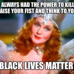 Glinda the Good Witch | YOU'VE ALWAYS HAD THE POWER TO KILL NAZIS. JUST RAISE YOUR FIST AND THINK TO YOURSELF; BLACK LIVES MATTER | image tagged in glinda the good witch | made w/ Imgflip meme maker