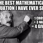 Einstein on God | THE BEST MATHEMATICAL EQUATION I HAVE EVER SEEN; 1 CROSS + 3 NAILS; = 4 GIVEN | image tagged in einstein on god | made w/ Imgflip meme maker