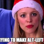Stop Trying to Make Fetch Happen | STOP TRYING TO MAKE ALT-LEFT HAPPEN | image tagged in stop trying to make fetch happen | made w/ Imgflip meme maker