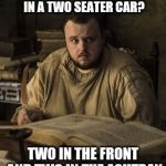 Samwell the wise | HOW DO YOU FIT FOUR TARLY'S IN A TWO SEATER CAR? TWO IN THE FRONT AND TWO IN THE ASHTRAY | image tagged in samwell the wise | made w/ Imgflip meme maker