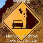 Falling animal road sign | Warning:; Natives will throw cows on your car. | image tagged in falling animal road sign | made w/ Imgflip meme maker