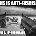 anti-fascism | THIS IS ANTI-FASCISM; JUNE 6, 1944 NORMANDY | image tagged in antifa,anti-fascism,nazis | made w/ Imgflip meme maker