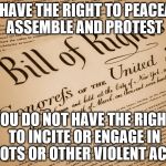 I can't believe this has to be explained. | YOU HAVE THE RIGHT TO PEACEABLY ASSEMBLE AND PROTEST; YOU DO NOT HAVE THE RIGHT TO INCITE OR ENGAGE IN RIOTS OR OTHER VIOLENT ACTS | image tagged in bill of rights | made w/ Imgflip meme maker
