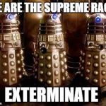 Daleks | WE ARE THE SUPREME RACE! EXTERMINATE | image tagged in daleks | made w/ Imgflip meme maker