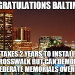 Way to set priorities, there. | CONGRATULATIONS BALTIMORE; TAKES 2 YEARS TO INSTALL A CROSSWALK BUT CAN DEMOLISH CONFEDERATE MEMORIALS OVERNIGHT | image tagged in baltimore,scumbag | made w/ Imgflip meme maker