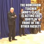 John Kelly | THE HOMEROOM TEACHER WHO'S CLASS IS ACTING LIKE IDIOTS IN FRONT OF THE OTHER FACULTY | image tagged in john kelly,memes | made w/ Imgflip meme maker