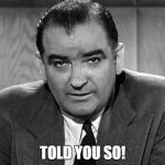 Told you so! | TOLD YOU SO! | image tagged in joe mccarthy | made w/ Imgflip meme maker