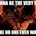 Shao Khan Mortal Kombat | I WANNA BE THE VERY BEST; LIKE NO ONE EVER WAS | image tagged in shao khan mortal kombat | made w/ Imgflip meme maker