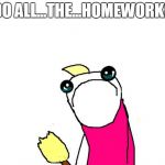 hate all the things sad | DO ALL...THE...HOMEWORK? | image tagged in hate all the things sad | made w/ Imgflip meme maker