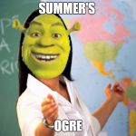Summer's Ogre | SUMMER'S; OGRE | image tagged in shrek teacher,unhelpful high school teacher,shrek,dank memes,back to school,summer vacation | made w/ Imgflip meme maker