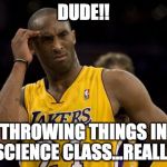 kobepass | DUDE!! THROWING THINGS IN SCIENCE CLASS...REALLY | image tagged in kobepass | made w/ Imgflip meme maker