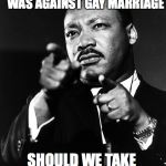Who’s is going to be next? | MARTIN LUTHER KING WAS AGAINST GAY MARRIAGE; SHOULD WE TAKE DOWN HIS STATUE? | image tagged in martin luther king,gay marriage | made w/ Imgflip meme maker