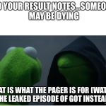 evil kermit the frog 2 | DO YOUR RESULT NOTES...SOMEONE MAY BE DYING; THAT IS WHAT THE PAGER IS FOR (WATCH THE LEAKED EPISODE OF GOT INSTEAD) | image tagged in evil kermit the frog 2 | made w/ Imgflip meme maker