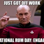 Picard Engage | JUST GOT OFF WORK; NATIONAL RUM DAY: ENGAGE | image tagged in picard engage | made w/ Imgflip meme maker