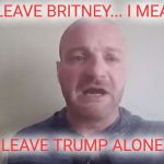 deja vu | LEAVE BRITNEY... I MEAN; LEAVE TRUMP ALONE! | image tagged in chris cantwell,leave britney alone | made w/ Imgflip meme maker