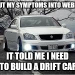 VIP drift car | I PUT MY SYMPTOMS INTO WEBMD; IT TOLD ME I NEED TO BUILD A DRIFT CAR | image tagged in vip drift car,toyota,weed,drifting,drift | made w/ Imgflip meme maker