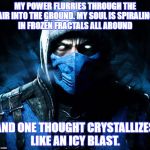 sub zero | MY POWER FLURRIES THROUGH THE AIR INTO THE GROUND. MY SOUL IS SPIRALING IN FROZEN FRACTALS ALL AROUND; AND ONE THOUGHT CRYSTALLIZES LIKE AN ICY BLAST. | image tagged in sub zero | made w/ Imgflip meme maker