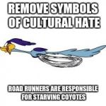 road runner | REMOVE SYMBOLS OF CULTURAL HATE; ROAD RUNNERS ARE RESPONSIBLE FOR STARVING COYOTES | image tagged in road runner | made w/ Imgflip meme maker