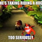 crash bandicoot | HE'S TAKING RIDING A HOG; TOO SERIOUSLY | image tagged in crash bandicoot | made w/ Imgflip meme maker