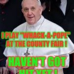 Good-Sport Pope | I PLAY "WHACK-A-POPE" AT THE COUNTY FAIR ! HAVEN'T GOT HIT YET ! | image tagged in memes pope | made w/ Imgflip meme maker