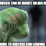 Geico Gecko | HE JUST SAVED A TON OF MONEY ON HIS INSURANCE; BY SWITCHING TO REVERSE AND LEAVING THE SCENE | image tagged in geico gecko | made w/ Imgflip meme maker