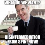 Jacob Rees Mogg | WHAT DO WE WANT? DISINTERMEDIATION FROM SPIN! NOW! | image tagged in jacob rees mogg | made w/ Imgflip meme maker