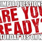 Are you ready | SIMPLE QUESTION? SATURDAY YES OR NO! | image tagged in are you ready | made w/ Imgflip meme maker