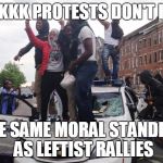 Riot | THE KKK PROTESTS DON'T HAVE; THE SAME MORAL STANDING AS LEFTIST RALLIES | image tagged in riot | made w/ Imgflip meme maker