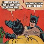 Batman Slapping Robin Meme | I JUST TORE DOWN THE STATUE IN FRONT OF GOTHAM PARK THAT WAS A STATUE OF ME, YOU IDIOT! | image tagged in memes,batman slapping robin | made w/ Imgflip meme maker