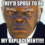 Samuel l jackson django | THEY'D SPOSE TO BE; MY REPLACEMENT!!!! | image tagged in samuel l jackson django | made w/ Imgflip meme maker