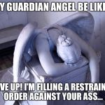 guardian angel | MY GUARDIAN ANGEL BE LIKE... I GAVE UP! I'M FILLING A RESTRAINING ORDER AGAINST YOUR ASS... | image tagged in guardian angel | made w/ Imgflip meme maker