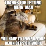 Racoon tv | THANKS FOR LETTING ME IN  MAN; YOU HAVE TO LEAVE BEFORE DEVIN GET'S OFF WORK | image tagged in racoon tv | made w/ Imgflip meme maker